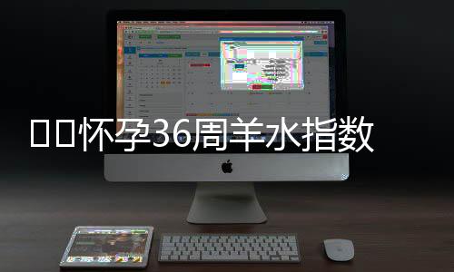 ​​怀孕36周羊水指数正常范围