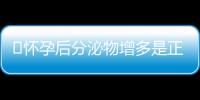 ​怀孕后分泌物增多是正常现象吗？