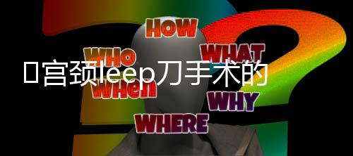 ​宫颈leep刀手术的优点