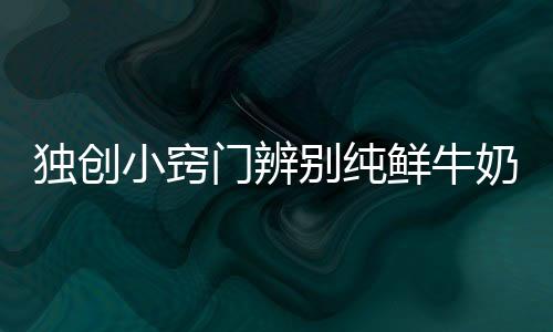 独创小窍门辨别纯鲜牛奶