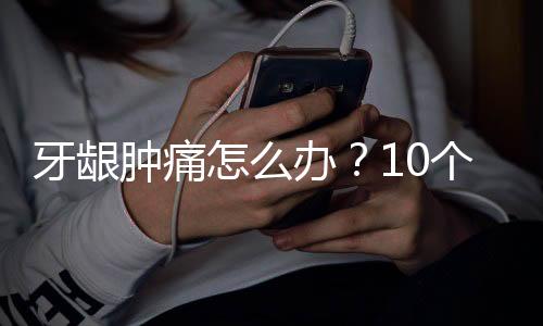 牙龈肿痛怎么办？10个食疗偏方杜绝牙龈上火