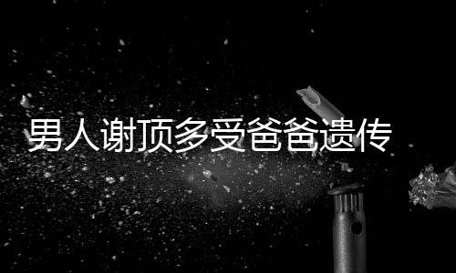 男人谢顶多受爸爸遗传 6招预防谢顶