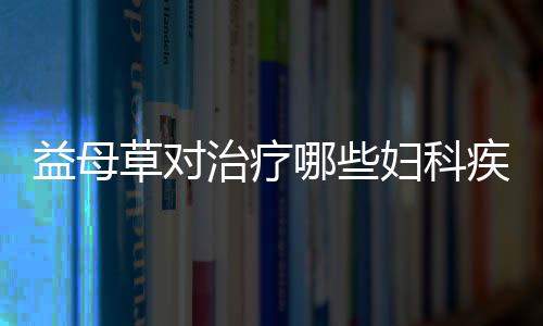 益母草对治疗哪些妇科疾病效果好