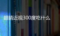 眼睛近视300度吃什么好