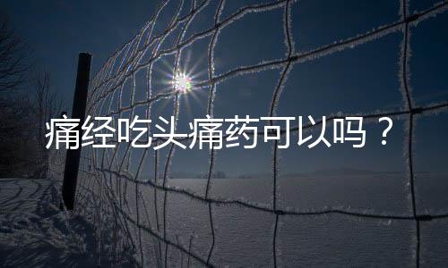 痛经吃头痛药可以吗？