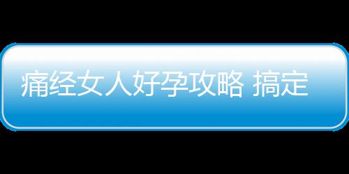 痛经女人好孕攻略 搞定特立独行大姨妈