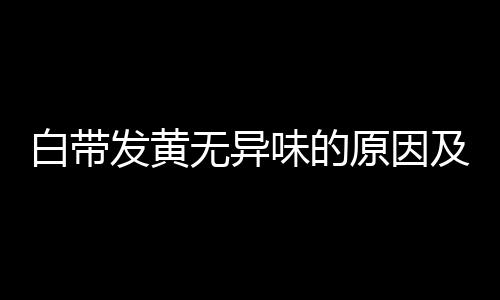 白带发黄无异味的原因及治疗方法