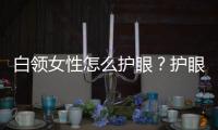 白领女性怎么护眼？护眼的方法有哪些？