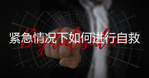 紧急情况下如何进行自救互救？