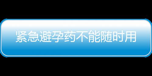 紧急避孕药不能随时用