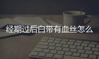 经期过后白带有血丝怎么回事呢？