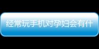 经常玩手机对孕妇会有什么样的影响？