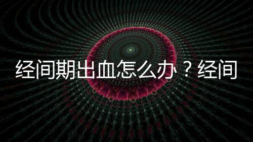 经间期出血怎么办？经间期出血的原因