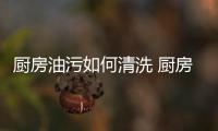 厨房油污如何清洗 厨房洁净的小窍门