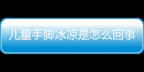 儿童手脚冰凉是怎么回事呢