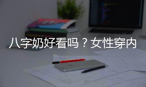 八字奶好看吗？女性穿内衣小心穿成“八字奶”