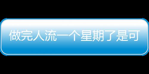 做完人流一个星期了是可以洗澡的吗？