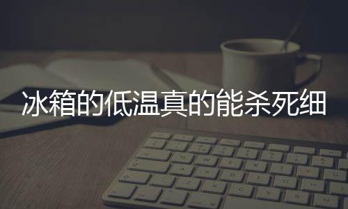 冰箱的低温真的能杀死细菌吗？