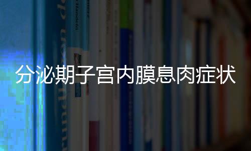 分泌期子宫内膜息肉症状有哪些