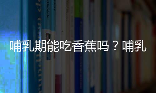 哺乳期能吃香蕉吗？哺乳期吃香蕉有什么好处