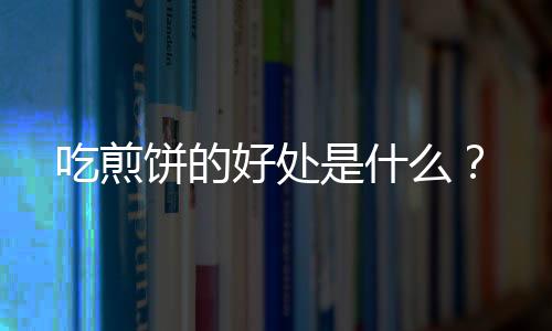 吃煎饼的好处是什么？