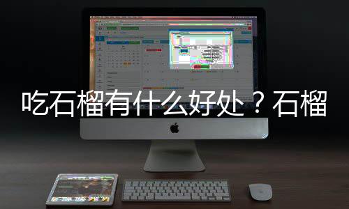 吃石榴有什么好处？石榴的营养价值、功效与作用