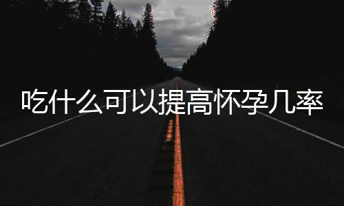 吃什么可以提高怀孕几率？