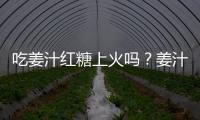 吃姜汁红糖上火吗？姜汁红糖的营养价值有哪些