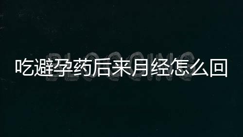 吃避孕药后来月经怎么回事