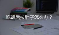 吃饭后拉肚子怎么办？