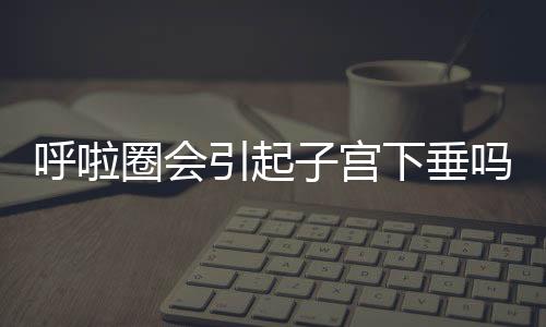 呼啦圈会引起子宫下垂吗