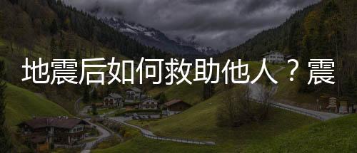 地震后如何救助他人？震后颅脑损伤怎么办？