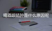 喝酒眼睛肿是什么原因呢？