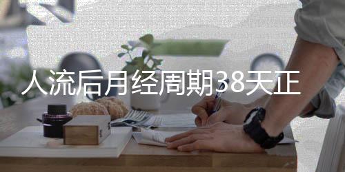 人流后月经周期38天正常吗