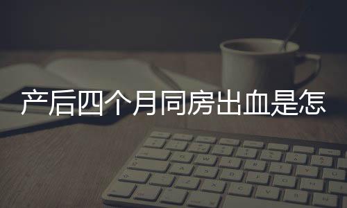 产后四个月同房出血是怎么回事