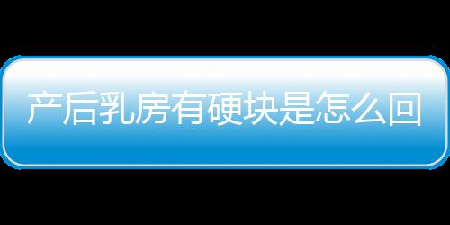 产后乳房有硬块是怎么回事