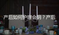 产后如何护理会阴？产后护理会阴的注意事项