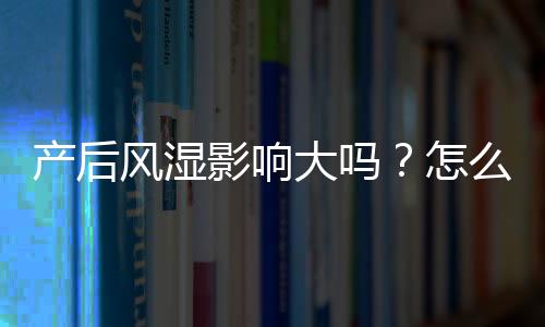 产后风湿影响大吗？怎么防治产后风湿？