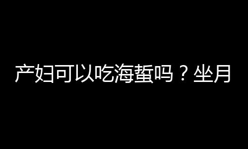 产妇可以吃海蜇吗？坐月子能吃海蜇吗