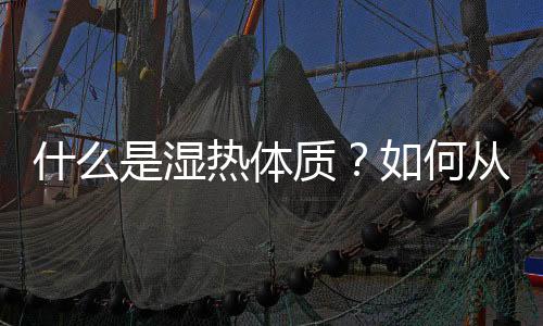 什么是湿热体质？如何从饮食调理？