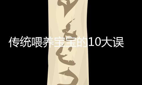 传统喂养宝宝的10大误区 专家告诉你如何做