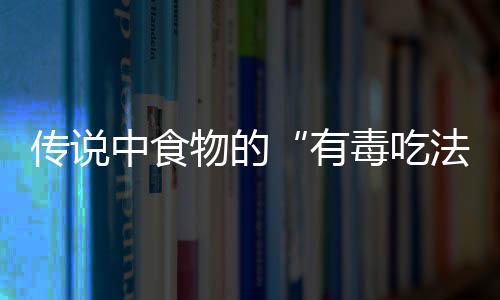 传说中食物的“有毒吃法”靠谱吗