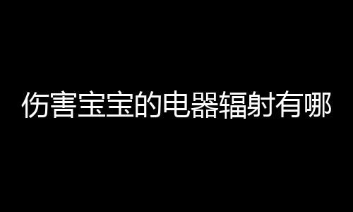 伤害宝宝的电器辐射有哪些