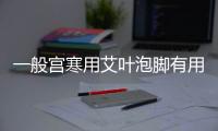 一般宫寒用艾叶泡脚有用吗