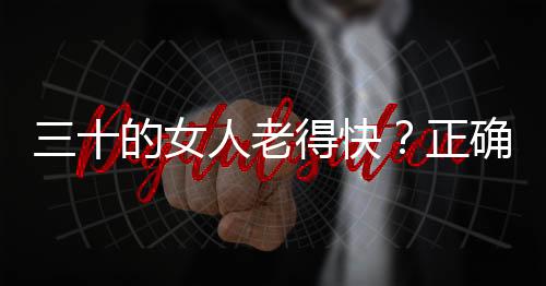 三十的女人老得快？正确保养依然貌美十八岁