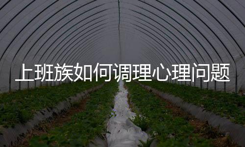 上班族如何调理心理问题 上班族要学会的心理调节方法分享