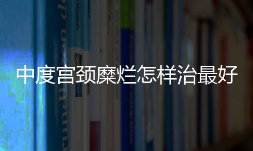 中度宫颈糜烂怎样治最好呢？