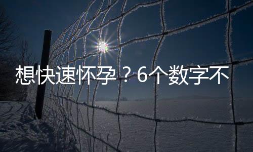 想快速怀孕？6个数字不能忽视