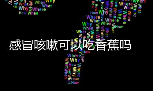 感冒咳嗽可以吃香蕉吗 食疗偏方