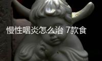 慢性咽炎怎么治 7款食疗方滋润你的咽喉